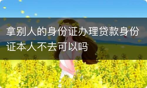 拿别人的身份证办理贷款身份证本人不去可以吗