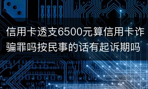 信用卡透支6500元算信用卡诈骗罪吗按民事的话有起诉期吗