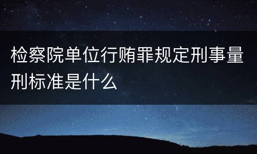 检察院单位行贿罪规定刑事量刑标准是什么