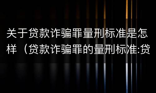 关于贷款诈骗罪量刑标准是怎样（贷款诈骗罪的量刑标准:贷款诈骗罪的刑罚规定）