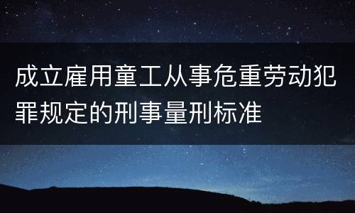 成立雇用童工从事危重劳动犯罪规定的刑事量刑标准