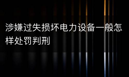 涉嫌过失损坏电力设备一般怎样处罚判刑
