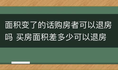 面积变了的话购房者可以退房吗 买房面积差多少可以退房