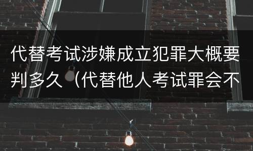 代替考试涉嫌成立犯罪大概要判多久（代替他人考试罪会不会逮捕）
