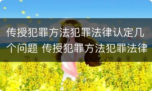 传授犯罪方法犯罪法律认定几个问题 传授犯罪方法犯罪法律认定几个问题