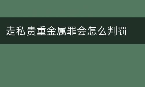 走私贵重金属罪会怎么判罚