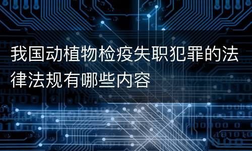 我国动植物检疫失职犯罪的法律法规有哪些内容