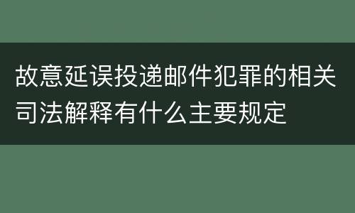 故意延误投递邮件犯罪的相关司法解释有什么主要规定