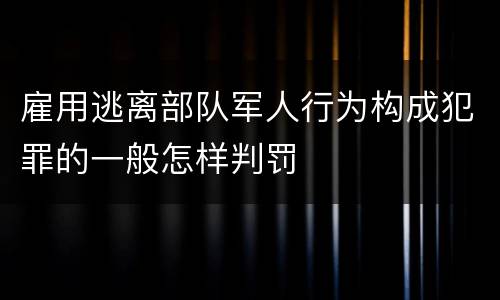 雇用逃离部队军人行为构成犯罪的一般怎样判罚