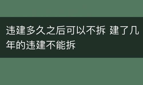 违建多久之后可以不拆 建了几年的违建不能拆