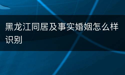 黑龙江同居及事实婚姻怎么样识别