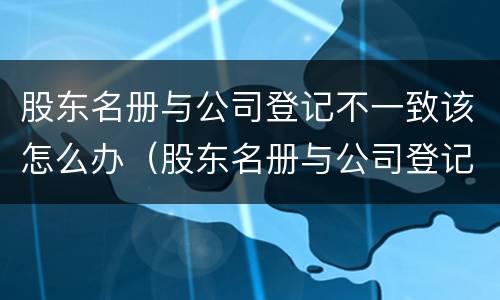股东名册与公司登记不一致该怎么办（股东名册与公司登记不一致以谁为）