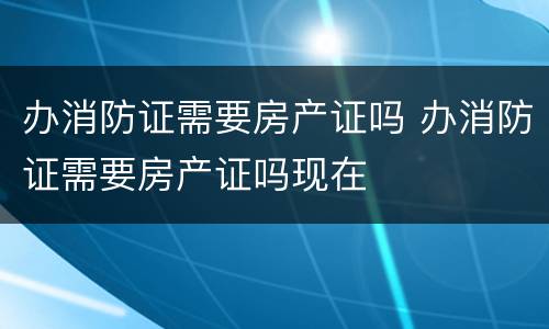 办消防证需要房产证吗 办消防证需要房产证吗现在