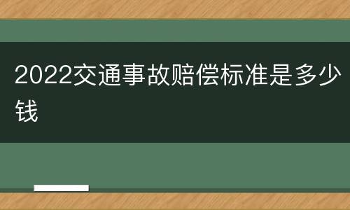 2022交通事故赔偿标准是多少钱