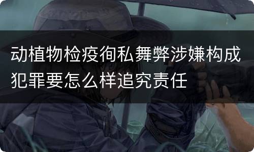 动植物检疫徇私舞弊涉嫌构成犯罪要怎么样追究责任
