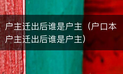 户主迁出后谁是户主（户口本户主迁出后谁是户主）