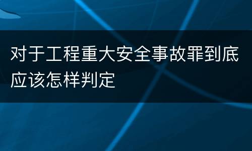对于工程重大安全事故罪到底应该怎样判定