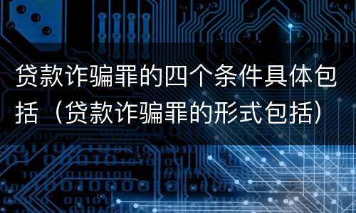 贷款诈骗罪的四个条件具体包括（贷款诈骗罪的形式包括）