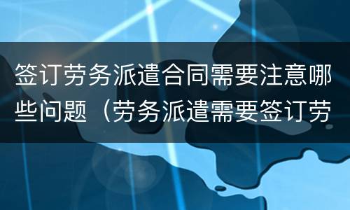 签订劳务派遣合同需要注意哪些问题（劳务派遣需要签订劳动合同吗）