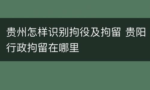 贵州怎样识别拘役及拘留 贵阳行政拘留在哪里