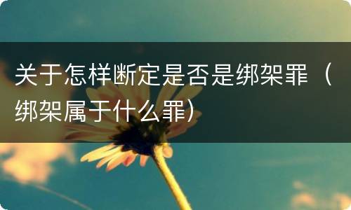 关于怎样断定是否是绑架罪（绑架属于什么罪）
