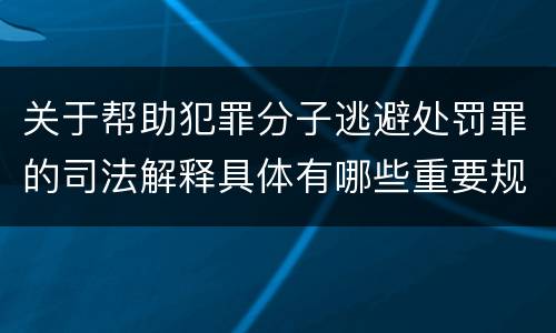 关于帮助犯罪分子逃避处罚罪的司法解释具体有哪些重要规定