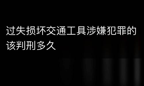 过失损坏交通工具涉嫌犯罪的该判刑多久