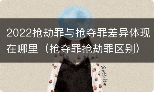 2022抢劫罪与抢夺罪差异体现在哪里（抢夺罪抢劫罪区别）