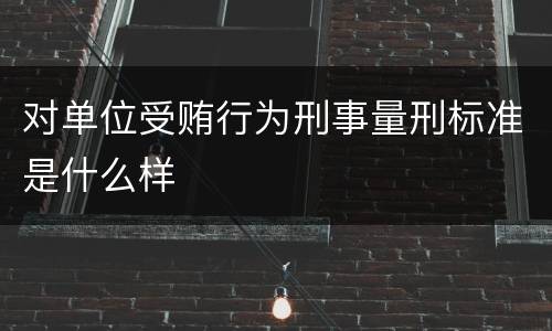 对单位受贿行为刑事量刑标准是什么样