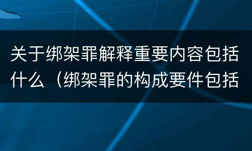 关于绑架罪解释重要内容包括什么（绑架罪的构成要件包括）
