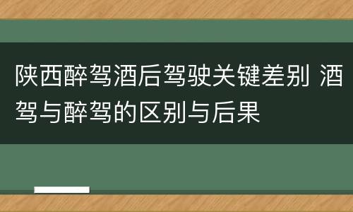 陕西醉驾酒后驾驶关键差别 酒驾与醉驾的区别与后果