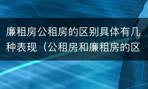 廉租房公租房的区别具体有几种表现（公租房和廉租房的区别是啥）