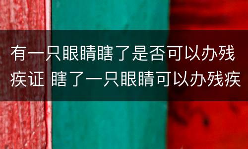 有一只眼睛瞎了是否可以办残疾证 瞎了一只眼睛可以办残疾证吗