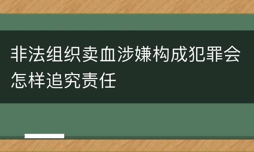 非法组织卖血涉嫌构成犯罪会怎样追究责任