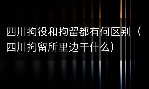 四川拘役和拘留都有何区别（四川拘留所里边干什么）