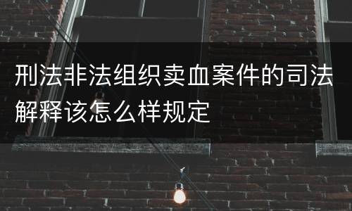 刑法非法组织卖血案件的司法解释该怎么样规定