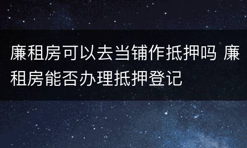 廉租房可以去当铺作抵押吗 廉租房能否办理抵押登记