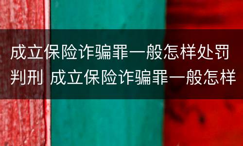 成立保险诈骗罪一般怎样处罚判刑 成立保险诈骗罪一般怎样处罚判刑案例