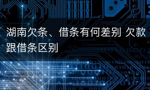 湖南欠条、借条有何差别 欠款跟借条区别