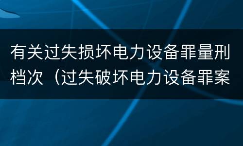 有关过失损坏电力设备罪量刑档次（过失破坏电力设备罪案例）