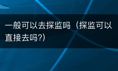 一般可以去探监吗（探监可以直接去吗?）