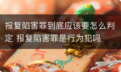 报复陷害罪到底应该要怎么判定 报复陷害罪是行为犯吗