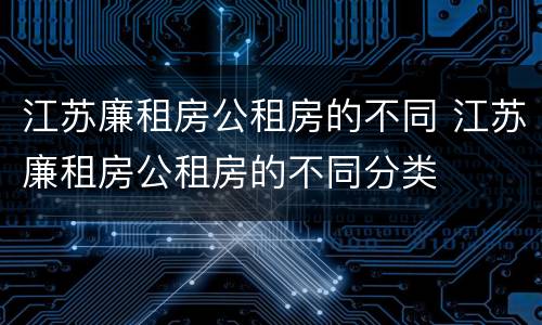 江苏廉租房公租房的不同 江苏廉租房公租房的不同分类
