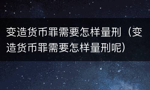 变造货币罪需要怎样量刑（变造货币罪需要怎样量刑呢）
