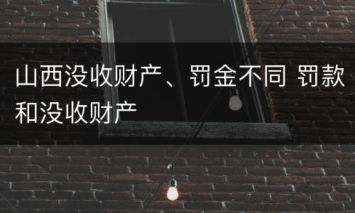 山西没收财产、罚金不同 罚款和没收财产