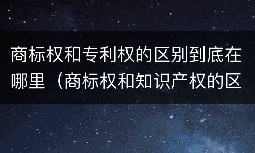 商标权和专利权的区别到底在哪里(商标权和知识产权的区别)