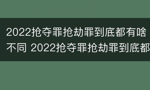 2022抢夺罪抢劫罪到底都有啥不同 2022抢夺罪抢劫罪到底都有啥不同呢