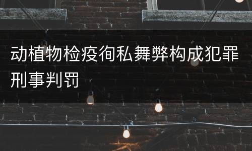 动植物检疫徇私舞弊构成犯罪刑事判罚