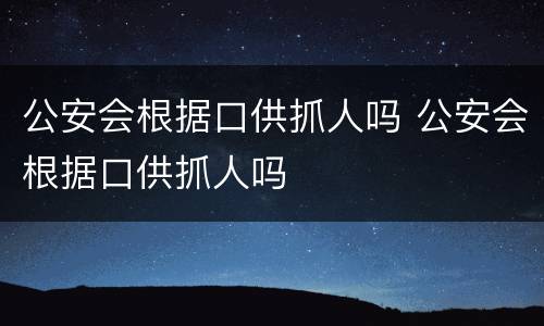 公安会根据口供抓人吗 公安会根据口供抓人吗