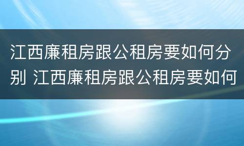 江西廉租房跟公租房要如何分别 江西廉租房跟公租房要如何分别出租
